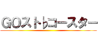 ＧＯスト♭コースター ()