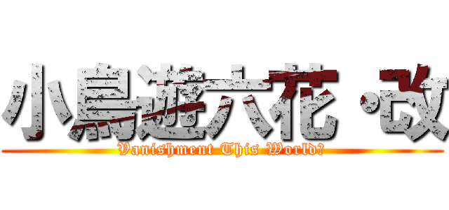 小鳥遊六花・改 (Vanishment This World！)