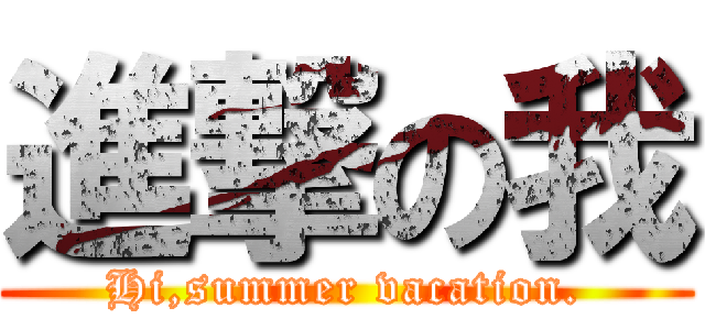 進撃の我 (Hi,summer vacation.)