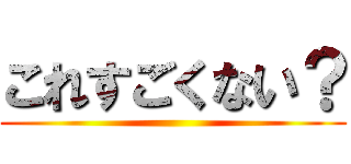 これすごくない？ ()