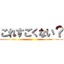 これすごくない？ ()