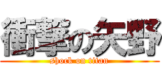 衝撃の矢野 (shock on titan)