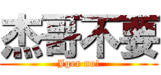 杰哥不要 (Jger no!)