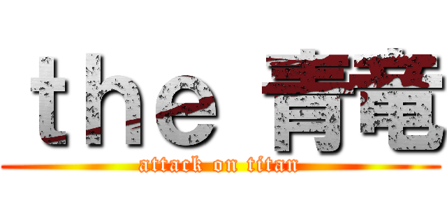 ｔｈｅ 青竜 (attack on titan)