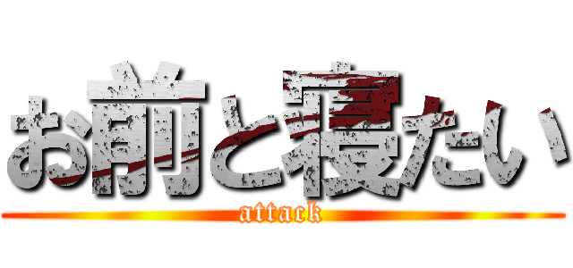 お前と寝たい (attack)