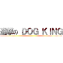 進撃の ＤＯＧ ＫＩＮＧ ()