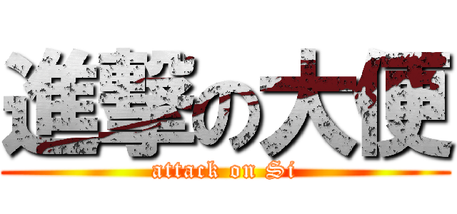 進撃の大便 (attack on Si)