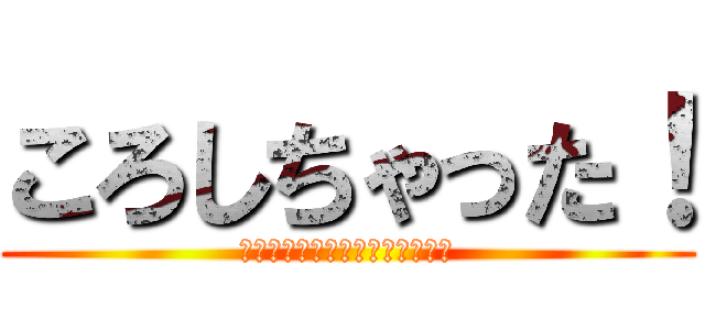 ころしちゃった！ (すったもんだしちゃって昼下がり)