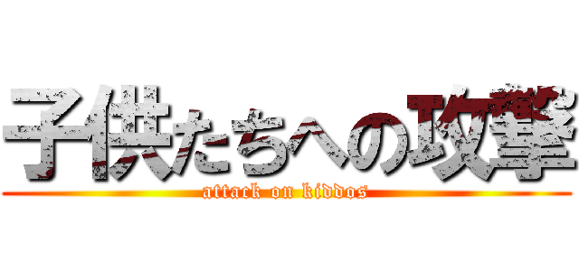 子供たちへの攻撃 (attack on kiddos)