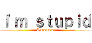 Ｉ'ｍ ｓｔｕｐｉｄ (I'm stupid)
