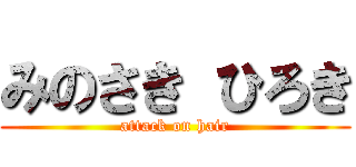 みのさき ひろき (attack on hair)
