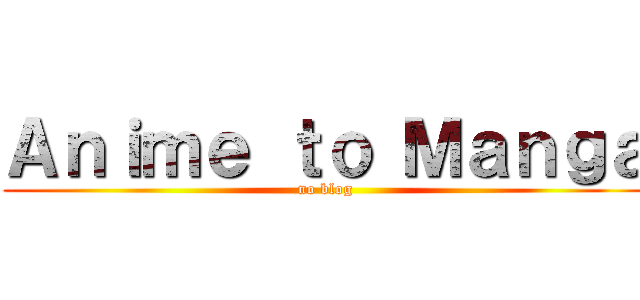 Ａｎｉｍｅ ｔｏ Ｍａｎｇａ (no blog)