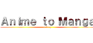Ａｎｉｍｅ ｔｏ Ｍａｎｇａ (no blog)