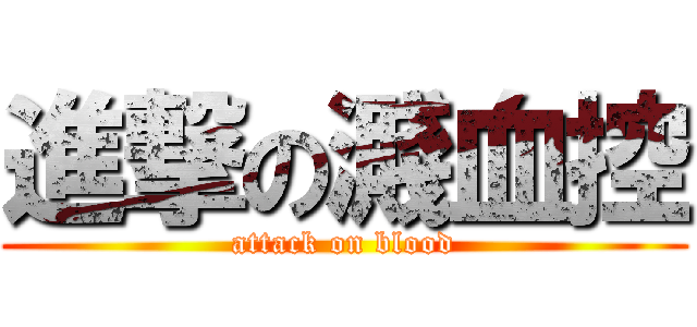 進撃の濺血控 (attack on blood)