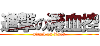 進撃の濺血控 (attack on blood)
