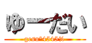ゆーだい (gesu°4545%)