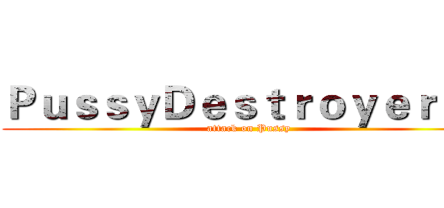 ＰｕｓｓｙＤｅｓｔｒｏｙｅｒ６９ (attack on Pussy)