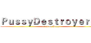 ＰｕｓｓｙＤｅｓｔｒｏｙｅｒ６９ (attack on Pussy)