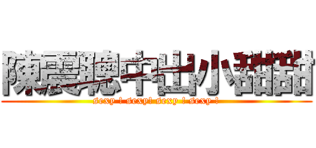 陳震聰中出小甜甜 (sexy ! sexy! sexy ! sexy !)