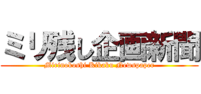 ミリ残し企画新聞 (Mirinokoshi Kikaku Newspaper)