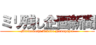 ミリ残し企画新聞 (Mirinokoshi Kikaku Newspaper)