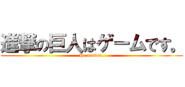 進撃の巨人はゲームです。 (He nodded.)