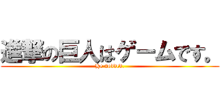 進撃の巨人はゲームです。 (He nodded.)