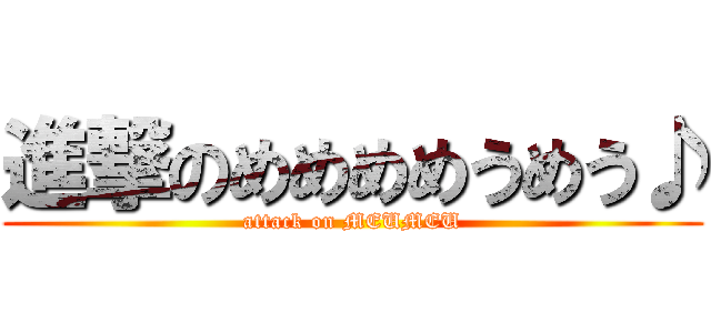 進撃のめめめめうめう♪ (attack on MEUMEU)