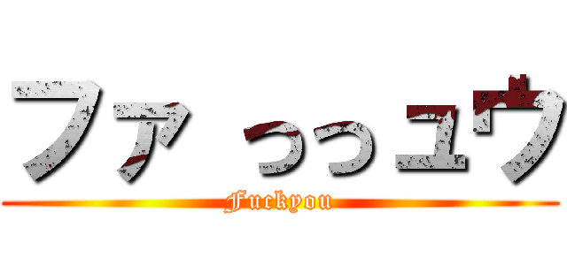 ファ っっュウ (Fuckyou)