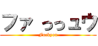 ファ っっュウ (Fuckyou)