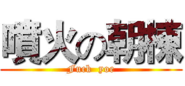 噴火の朝棟 (Fuck  yoe)