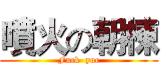 噴火の朝棟 (Fuck  yoe)