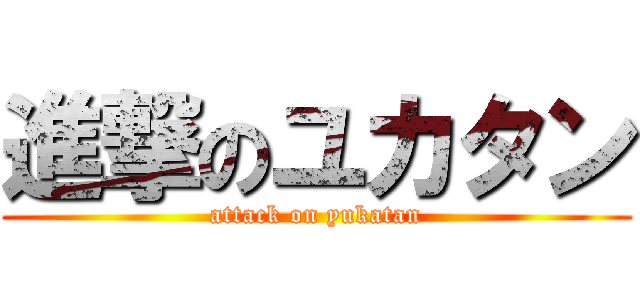 進撃のユカタン (attack on yukatan)