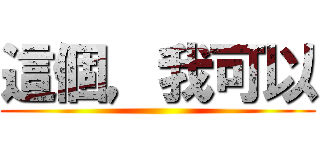 這個，我可以 ()