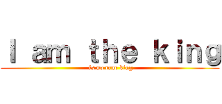 Ｉ ａｍ ｔｈｅ ｋｉｎｇ ( is no true king)