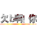 欠ｂ啊！你 ()