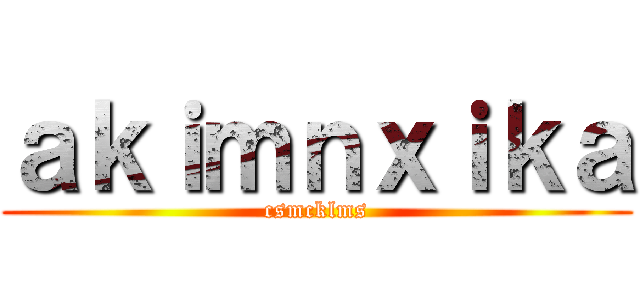 ａｋｉｍｎｘｉｋａ (csmcklms)