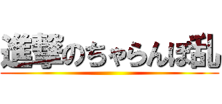 進撃のちゃらんぽ乱 ()