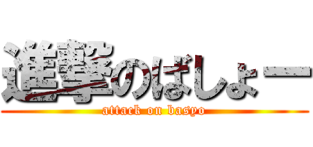 進撃のばしょー (attack on basyo)