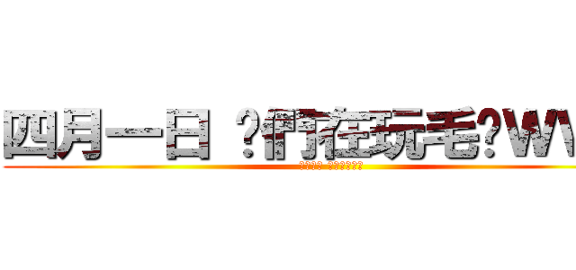 四月一日 你們在玩毛喔ＷＷＷ (四月一日 你們在玩毛喔)