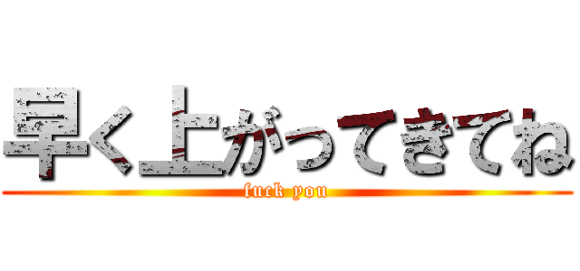 早く上がってきてね (fuck you)