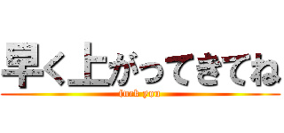 早く上がってきてね (fuck you)
