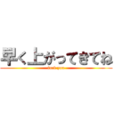 早く上がってきてね (fuck you)