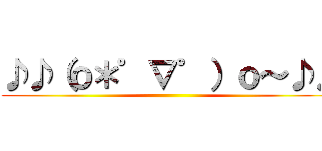 ♪♪（ｏ＊゜∇゜）ｏ～♪♪ ()