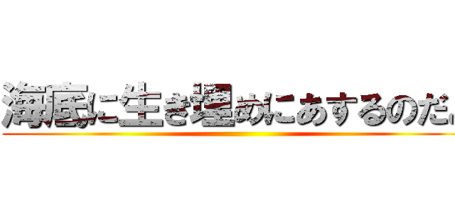 海底に生き埋めにあするのだよ ()