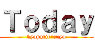 Ｔｏｄａｙ (kyoyarikiruyo)