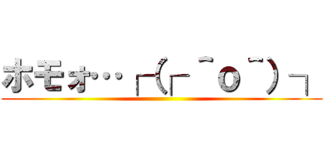 ホモォ…┌（┌ ＾ｏ＾）┐ ()