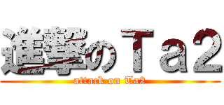 進撃のＴａ２ (attack on Ta2)