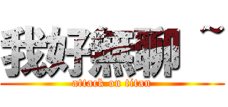 我好無聊 ~ (attack on titan)