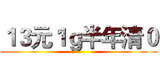 １３元１ｇ半年清０ ()